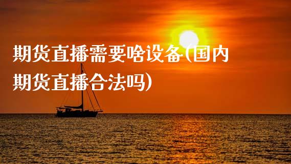 期货直播需要啥设备(国内期货直播合法吗)_期货开户_第1张_期货开户_金融监管_外汇交易_债券资讯_全球市场_财经新闻 期货直播需要啥设备(国内期货直播合法吗)_https://cj007.lansai.wang_期货开户_第1张