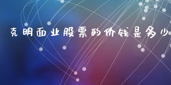 克明面业股票的价钱是多少_https://cj007.lansai.wang_债券资讯_第1张
