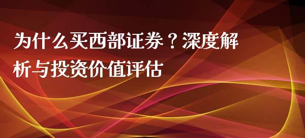 为什么买西部证券？深度解析与投资价值评估_https://cj007.lansai.wang_财经新闻_第1张