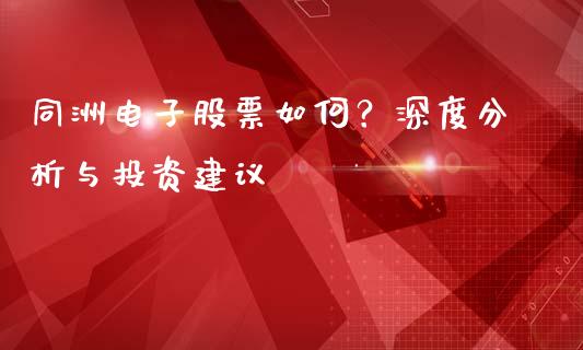 同洲电子股票如何？深度分析与投资建议_https://cj007.lansai.wang_债券资讯_第1张