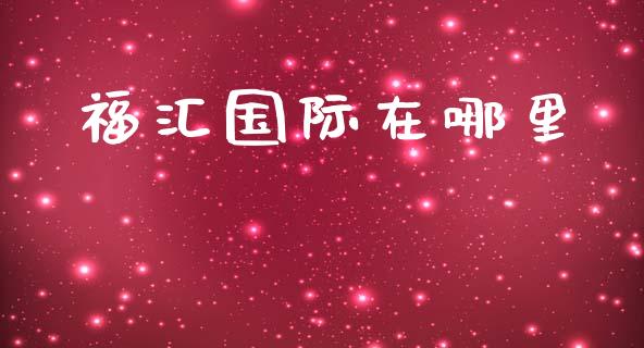 福汇国际在哪里_https://cj007.lansai.wang_全球市场_第1张