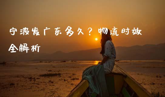 宁波发广东多久？物流时效全解析_https://cj007.lansai.wang_财经新闻_第1张