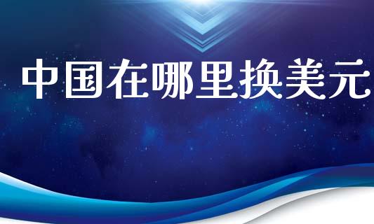 中国在哪里换美元_https://cj007.lansai.wang_全球市场_第1张
