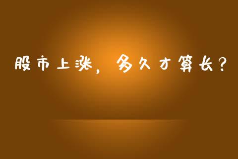 股市上涨，多久才算长？_https://cj007.lansai.wang_金融监管_第1张