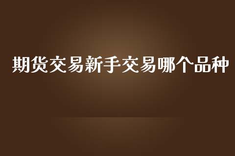 期货交易新手交易哪个品种_https://cj007.lansai.wang_外汇交易_第1张