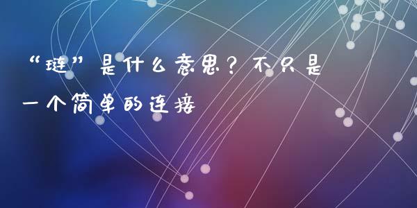“琏”是什么意思？不只是一个简单的连接_https://cj007.lansai.wang_全球市场_第1张
