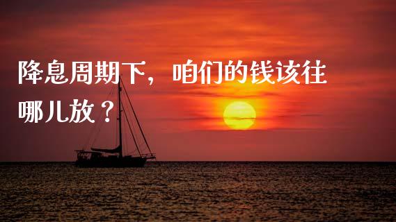降息周期下，咱们的钱该往哪儿放？_https://cj007.lansai.wang_金融监管_第1张