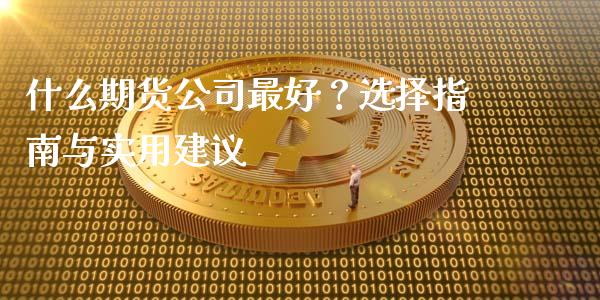 什么期货公司最好？选择指南与实用建议_https://cj007.lansai.wang_外汇交易_第1张