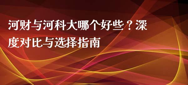 河财与河科大哪个好些？深度对比与选择指南_https://cj007.lansai.wang_财经新闻_第1张