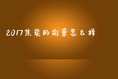 2017焦炭的前景怎么样_https://cj007.lansai.wang_期货开户_第1张