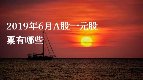 2019年6月A股一元股票有哪些_https://cj007.lansai.wang_全球市场_第1张