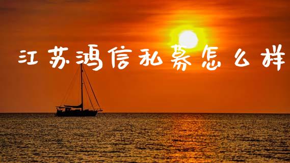 江苏鸿信私募怎么样_https://cj007.lansai.wang_财经新闻_第1张