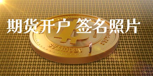 期货开户 签名照片_https://cj007.lansai.wang_债券资讯_第1张
