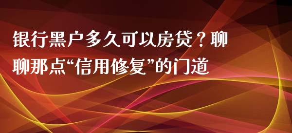 银行黑户多久可以房贷？聊聊那点“信用修复”的门道_https://cj007.lansai.wang_期货开户_第1张