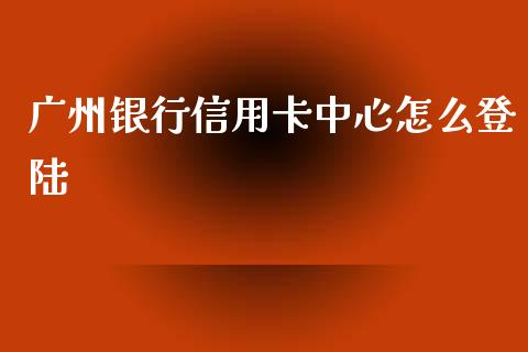 广州银行信用卡中心怎么登陆_https://cj007.lansai.wang_期货开户_第1张