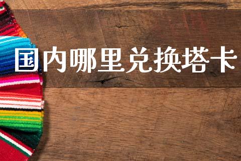 国内哪里兑换塔卡_https://cj007.lansai.wang_财经新闻_第1张