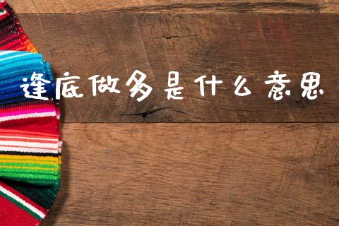 逢底做多是什么意思_https://cj007.lansai.wang_外汇交易_第1张