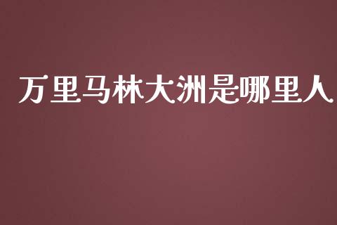 万里马林大洲是哪里人_https://cj007.lansai.wang_外汇交易_第1张