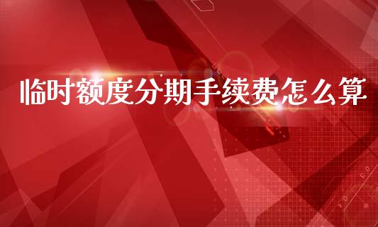 临时额度分期手续费怎么算_https://cj007.lansai.wang_财经新闻_第1张