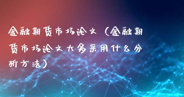 金融期货市场论文（金融期货市场论文大多采用什么分析方法）_https://cj007.lansai.wang_外汇交易_第1张