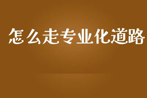 怎么走专业化道路_https://cj007.lansai.wang_债券资讯_第1张