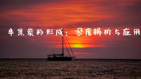 半焦炭的形成：深度解析与应用_https://cj007.lansai.wang_金融监管_第1张