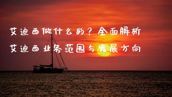 艾迪西做什么的?全面解析艾迪西业务范围与发展方向_财经新闻_第1张_期货开户_金融监管_外汇交易_债券资讯_全球市场_财经新闻 艾迪西做什么的?全面解析艾迪西业务范围与发展方向_https://cj007.lansai.wang_财经新闻_第1张