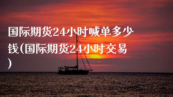 国际期货24小时喊单多少钱(国际期货24小时交易)_期货开户_第1张_期货开户_金融监管_外汇交易_债券资讯_全球市场_财经新闻 国际期货24小时喊单多少钱(国际期货24小时交易)_https://cj007.lansai.wang_期货开户_第1张