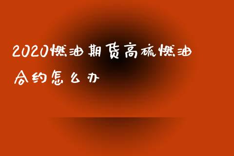 2020燃油期货高硫燃油合约怎么办_https://cj007.lansai.wang_全球市场_第1张