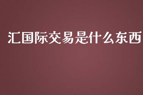 汇国际交易是什么东西_https://cj007.lansai.wang_财经新闻_第1张