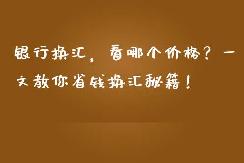 银行换汇，看哪个价格？一文教你省钱换汇秘籍！_https://cj007.lansai.wang_期货开户_第1张