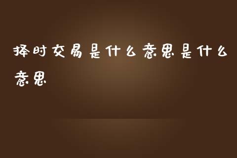 择时交易是什么意思是什么意思_https://cj007.lansai.wang_期货开户_第1张