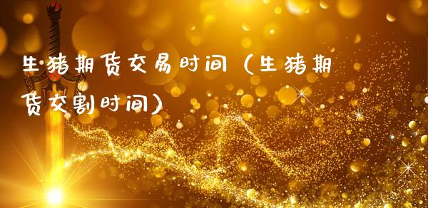 生猪期货交易时间（生猪期货交割时间）_https://cj007.lansai.wang_金融监管_第1张