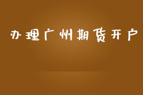 办理广州期货开户_https://cj007.lansai.wang_金融监管_第1张