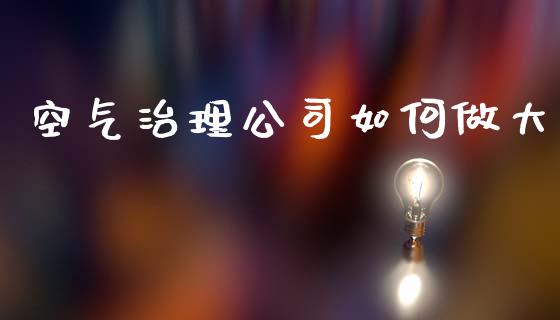空气治理公司如何做大_https://cj007.lansai.wang_期货开户_第1张