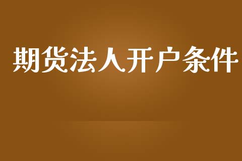 期货法人开户条件_https://cj007.lansai.wang_金融监管_第1张