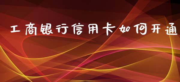 工商银行信用卡如何开通_https://cj007.lansai.wang_金融监管_第1张