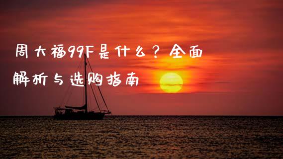 周大福99F是什么?全面解析与选购指南_外汇交易_第1张_期货开户_金融监管_外汇交易_债券资讯_全球市场_财经新闻 周大福99F是什么?全面解析与选购指南_https://cj007.lansai.wang_外汇交易_第1张