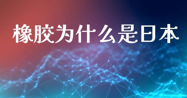 橡胶为什么是日本_https://cj007.lansai.wang_外汇交易_第1张