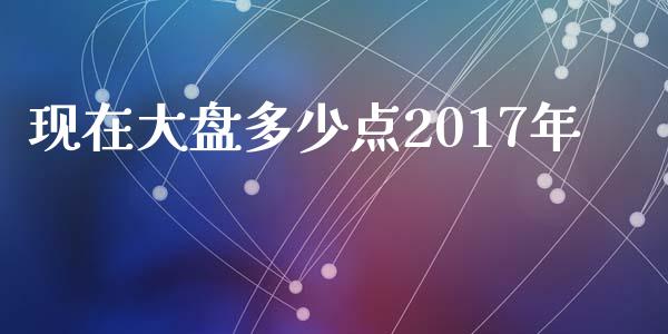 现在大盘多少点2017年_https://cj007.lansai.wang_债券资讯_第1张