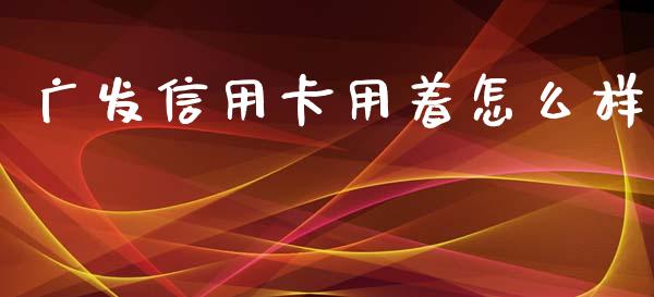 广发信用卡用着怎么样_https://cj007.lansai.wang_债券资讯_第1张