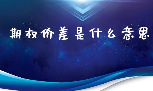 期权价差是什么意思_https://cj007.lansai.wang_金融监管_第1张
