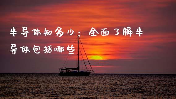 半导体知多少：全面了解半导体包括哪些_https://cj007.lansai.wang_期货开户_第1张