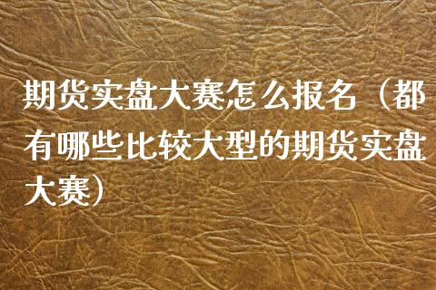 期货实盘大赛怎么报名(都有哪些比较大型的期货实盘大赛)_金融监管_第1张_期货开户_金融监管_外汇交易_债券资讯_全球市场_财经新闻 期货实盘大赛怎么报名(都有哪些比较大型的期货实盘大赛)_https://cj007.lansai.wang_金融监管_第1张