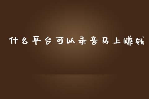 什么平台可以录音马上赚钱_https://cj007.lansai.wang_财经新闻_第1张