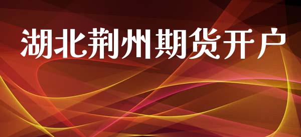 湖北荆州期货开户_https://cj007.lansai.wang_债券资讯_第1张