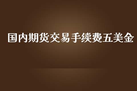 国内期货交易手续费五美金_https://cj007.lansai.wang_债券资讯_第1张
