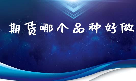 期货哪个品种好做_https://cj007.lansai.wang_金融监管_第1张