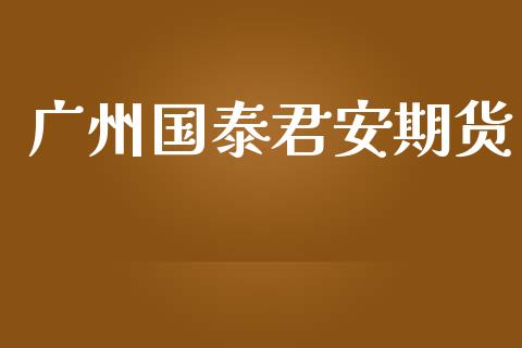 广州国泰君安期货_https://cj007.lansai.wang_期货开户_第1张