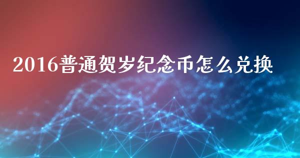 2016普通贺岁纪念币怎么兑换_https://cj007.lansai.wang_债券资讯_第1张
